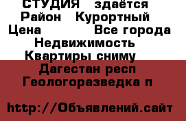 СТУДИЯ - здаётся › Район ­ Курортный › Цена ­ 1 500 - Все города Недвижимость » Квартиры сниму   . Дагестан респ.,Геологоразведка п.